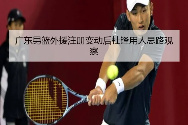 广东男篮外援注册变动后杜锋用人思路观察 - WukongSports