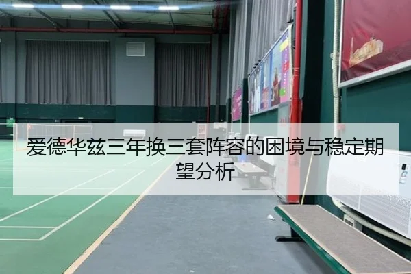 爱德华兹三年换三套阵容的困境与稳定期望分析 | WukongSports